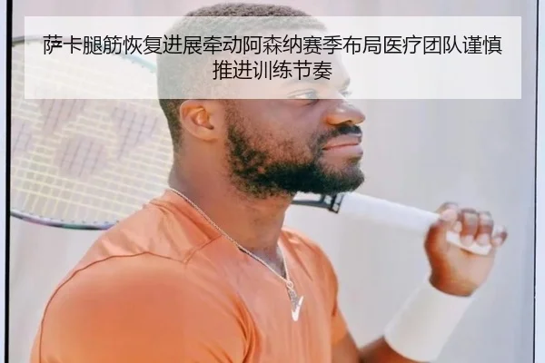 萨卡腿筋恢复进展牵动阿森纳赛季布局医疗团队谨慎推进训练节奏