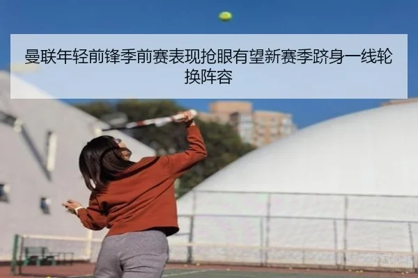 曼联年轻前锋季前赛表现抢眼有望新赛季跻身一线轮换阵容