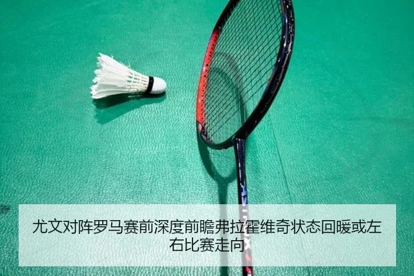 尤文对阵罗马赛前深度前瞻弗拉霍维奇状态回暖或左右比赛走向
