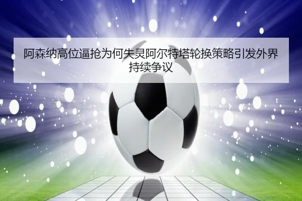 阿森纳高位逼抢为何失灵阿尔特塔轮换策略引发外界持续争议